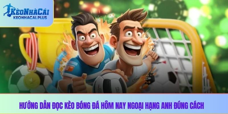 Hướng dẫn đọc kèo bóng đá hôm nay ngoại hạng Anh đúng cách