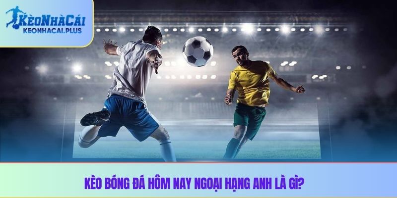Kèo bóng đá hôm nay Ngoại hạng Anh là gì?