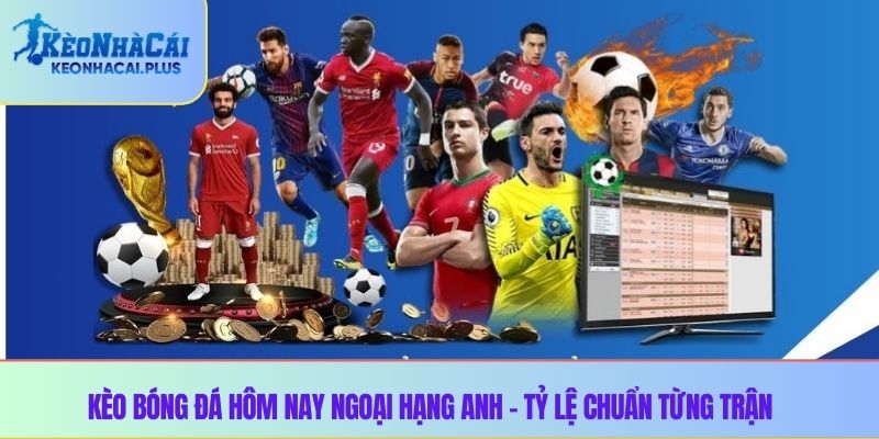 Kèo Bóng Đá Hôm Nay Ngoại Hạng Anh – Tỷ Lệ Chuẩn Từng Trận