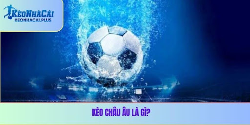 Kèo châu Âu là gì? 